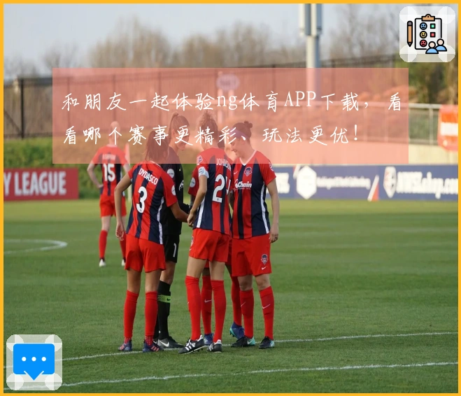 和朋友一起体验ng体育APP下载，看看哪个赛事更精彩、玩法更优！