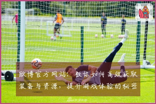 欧博官方网站：教你如何高效获取装备与资源，提升游戏体验的秘密技巧