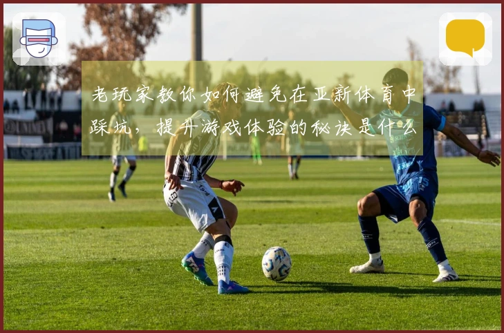 老玩家教你如何避免在亚新体育中踩坑，提升游戏体验的秘诀是什么？