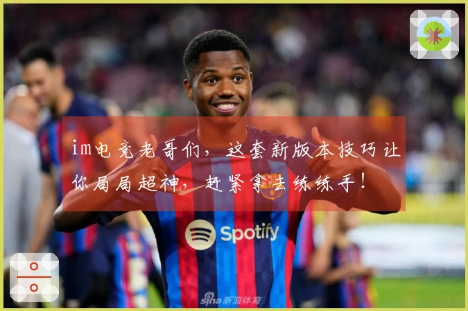 im电竞老哥们，这套新版本技巧让你局局超神，赶紧拿去练练手！