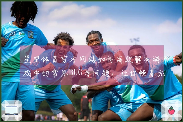 星空体育官方网站如何高效解决游戏中的常见BUG与问题，让你畅享无障碍体验