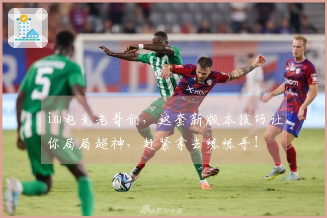 im电竞老哥们，这套新版本技巧让你局局超神，赶紧拿去练练手！