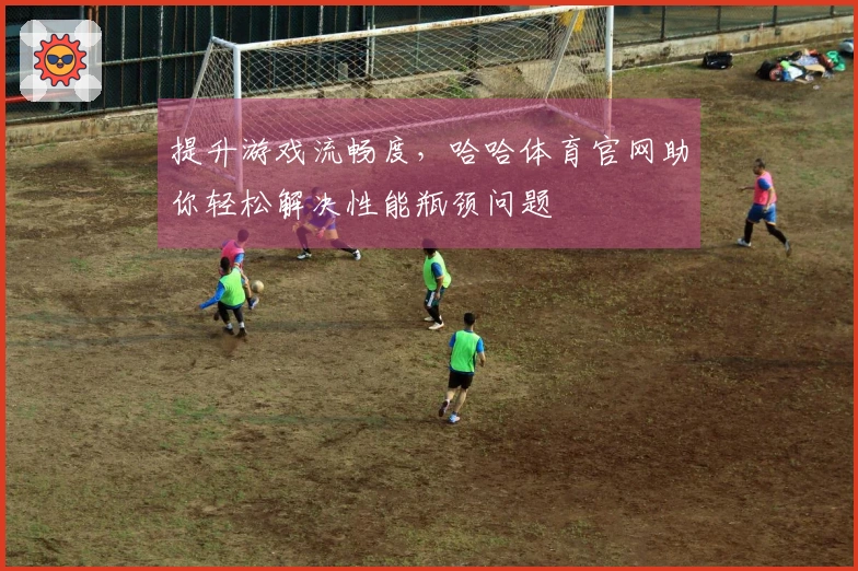 提升游戏流畅度，哈哈体育官网助你轻松解决性能瓶颈问题