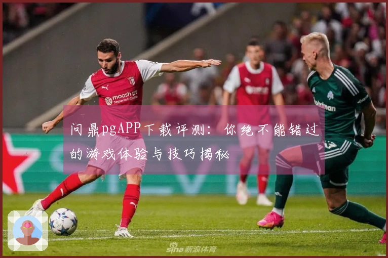 问鼎pgAPP下载评测：你绝不能错过的游戏体验与技巧揭秘