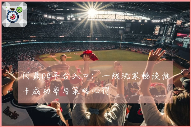 问鼎pg平台入口：一线玩家畅谈抽卡成功率与策略心得