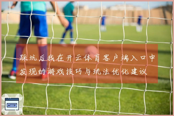 踩坑后我在开云体育客户端入口中发现的游戏技巧与玩法优化建议