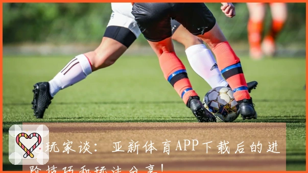 老玩家谈：亚新体育APP下载后的进阶技巧和玩法分享！