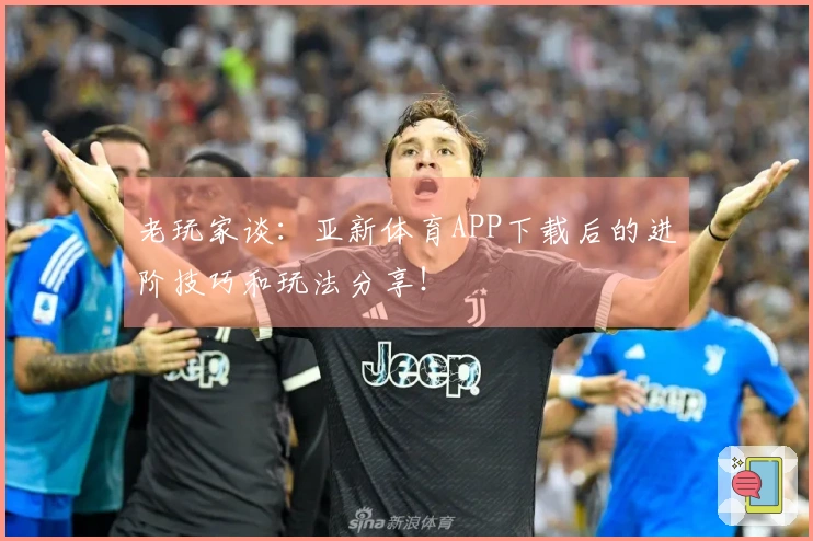 老玩家谈：亚新体育APP下载后的进阶技巧和玩法分享！