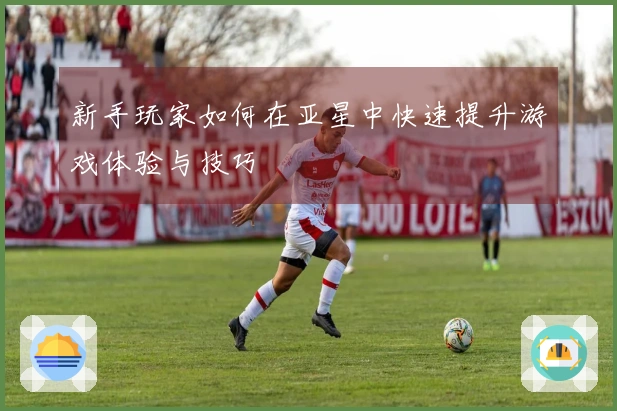 新手玩家如何在亚星中快速提升游戏体验与技巧