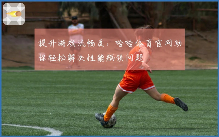 提升游戏流畅度，哈哈体育官网助你轻松解决性能瓶颈问题