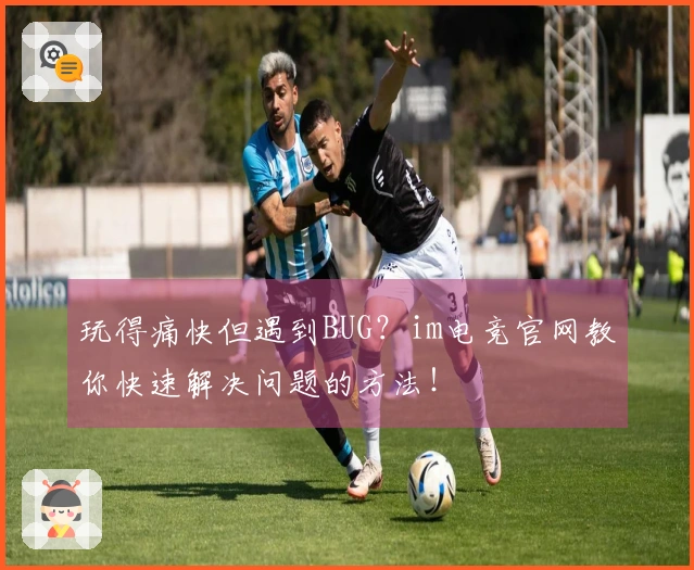 玩得痛快但遇到BUG？im电竞官网教你快速解决问题的方法！