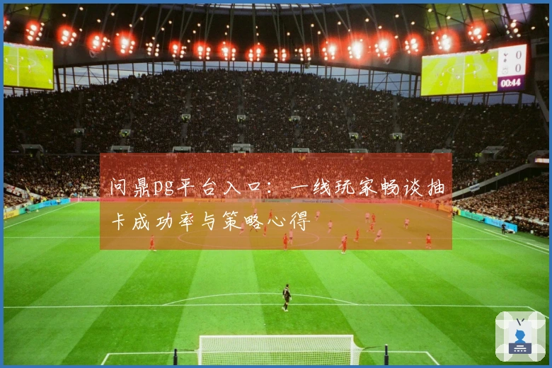 问鼎pg平台入口：一线玩家畅谈抽卡成功率与策略心得