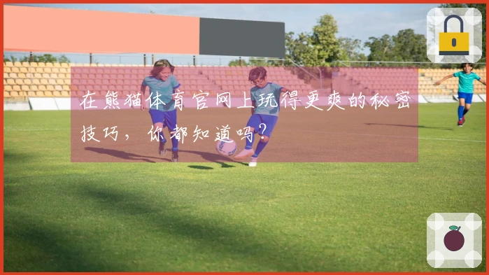 在熊猫体育官网上玩得更爽的秘密技巧，你都知道吗？