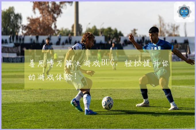 善用博万解决游戏BUG,轻松提升你的游戏体验!