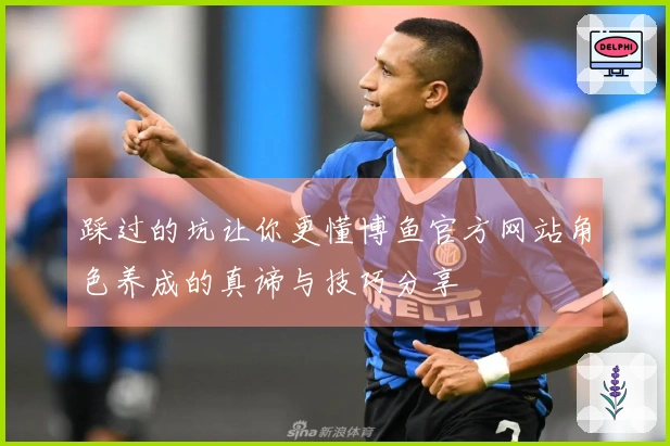 踩过的坑让你更懂博鱼官方网站角色养成的真谛与技巧分享